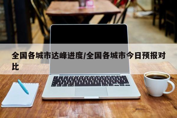 全国各城市达峰进度/全国各城市今日预报对比