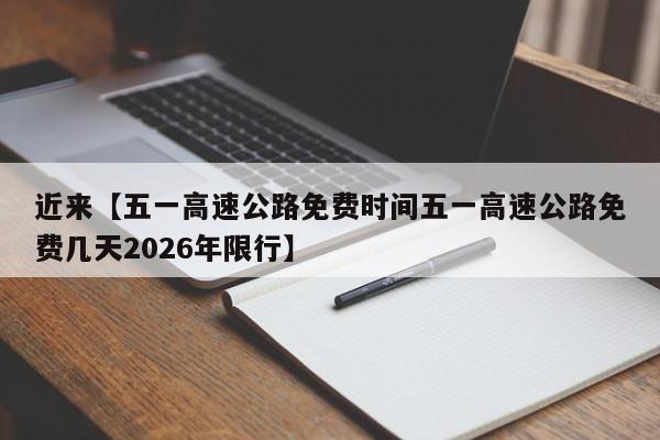 近来【五一高速公路免费时间五一高速公路免费几天2026年限行】