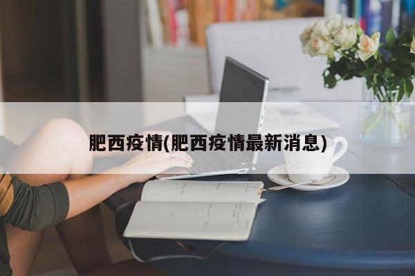肥西疫情(肥西疫情最新消息)