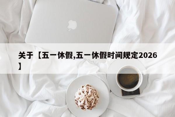关于【五一休假,五一休假时间规定2026】