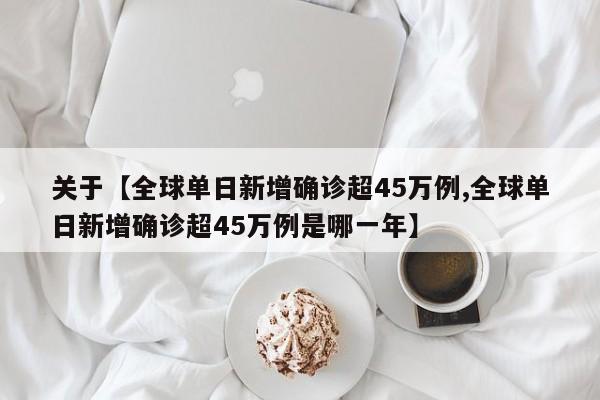 关于【全球单日新增确诊超45万例,全球单日新增确诊超45万例是哪一年】