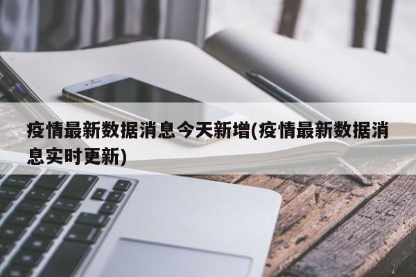 疫情最新数据消息今天新增(疫情最新数据消息实时更新)