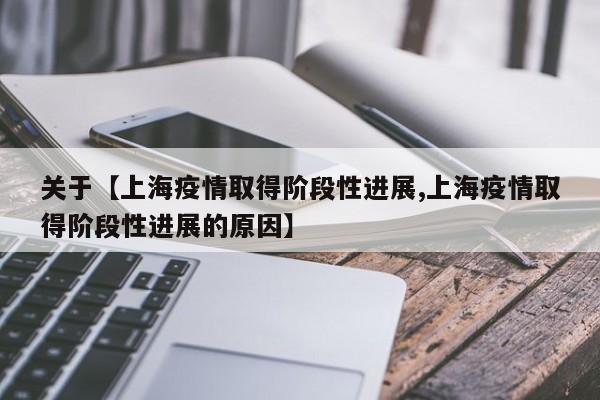 关于【上海疫情取得阶段性进展,上海疫情取得阶段性进展的原因】