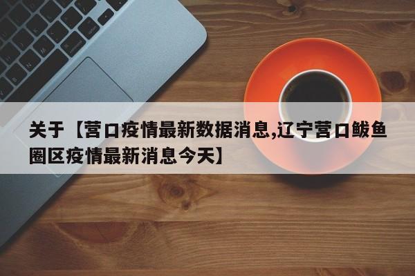 关于【营口疫情最新数据消息,辽宁营口鲅鱼圈区疫情最新消息今天】