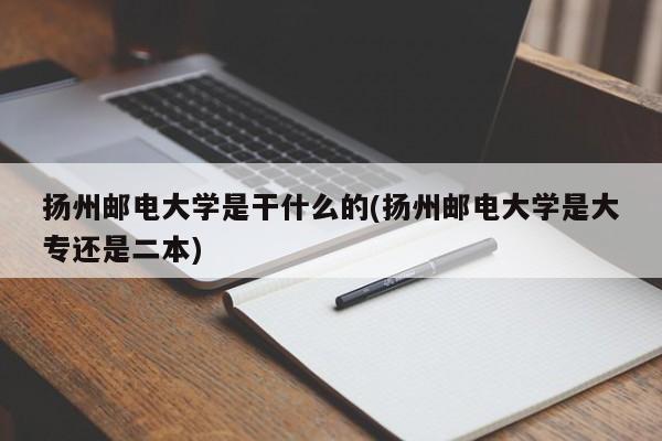 扬州邮电大学是干什么的(扬州邮电大学是大专还是二本)