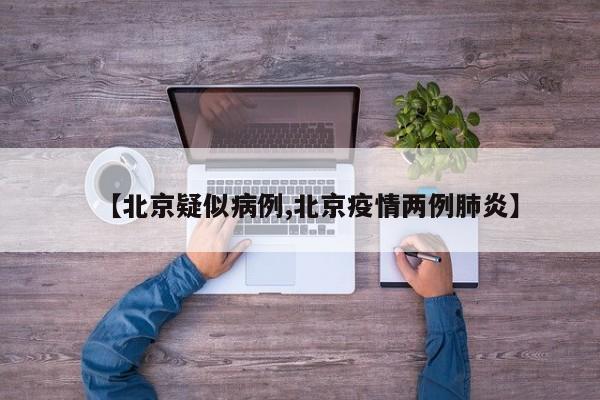 【北京疑似病例,北京疫情两例肺炎】