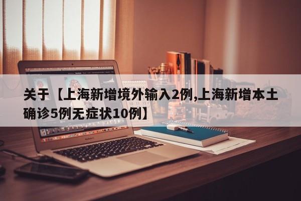关于【上海新增境外输入2例,上海新增本土确诊5例无症状10例】