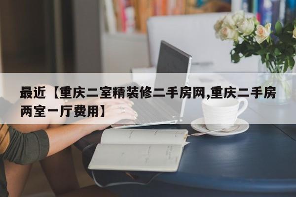 最近【重庆二室精装修二手房网,重庆二手房两室一厅费用】