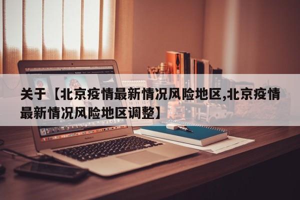 关于【北京疫情最新情况风险地区,北京疫情最新情况风险地区调整】
