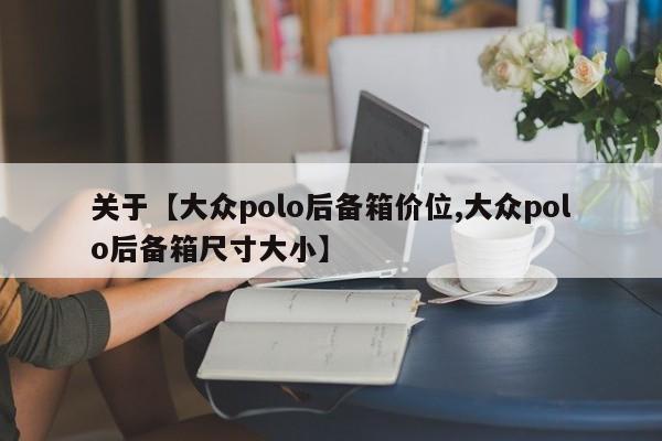 关于【大众polo后备箱价位,大众polo后备箱尺寸大小】
