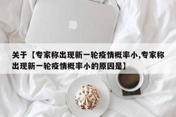 关于【专家称出现新一轮疫情概率小,专家称出现新一轮疫情概率小的原因是】