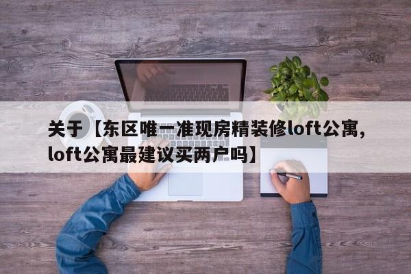 关于【东区唯一准现房精装修loft公寓,loft公寓最建议买两户吗】