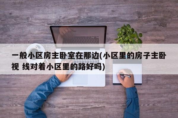 一般小区房主卧室在那边(小区里的房子主卧视 线对着小区里的路好吗)