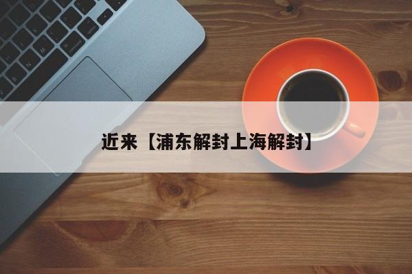 近来【浦东解封上海解封】