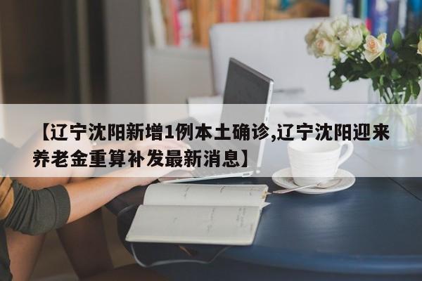 【辽宁沈阳新增1例本土确诊,辽宁沈阳迎来养老金重算补发最新消息】
