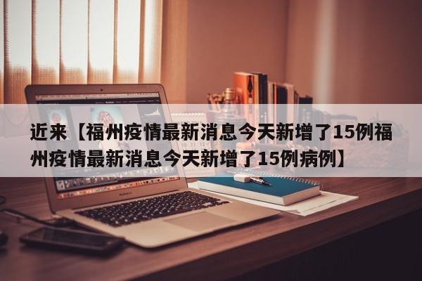 近来【福州疫情最新消息今天新增了15例福州疫情最新消息今天新增了15例病例】