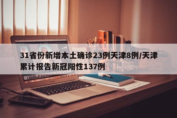 31省份新增本土确诊23例天津8例/天津累计报告新冠阳性137例