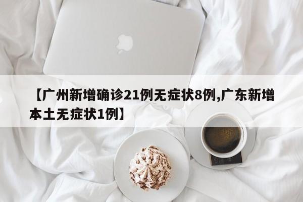 【广州新增确诊21例无症状8例,广东新增本土无症状1例】