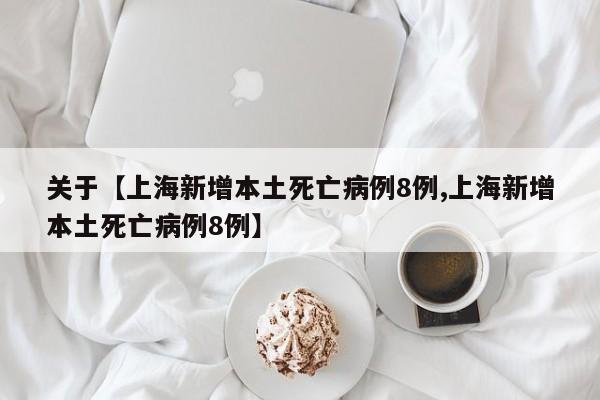 关于【上海新增本土死亡病例8例,上海新增本土死亡病例8例】