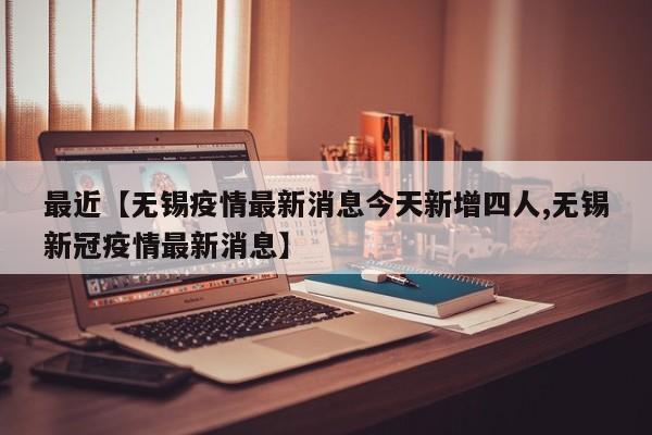 最近【无锡疫情最新消息今天新增四人,无锡新冠疫情最新消息】