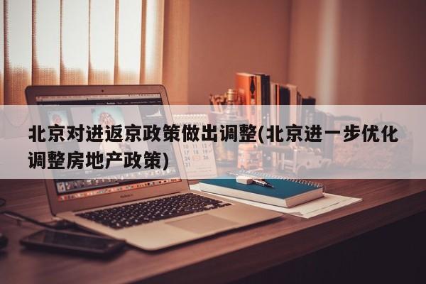 北京对进返京政策做出调整(北京进一步优化调整房地产政策)