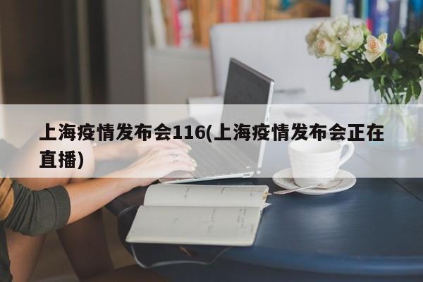 上海疫情发布会116(上海疫情发布会正在直播)