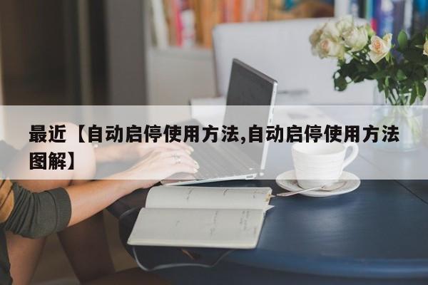 最近【自动启停使用方法,自动启停使用方法图解】