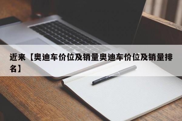 近来【奥迪车价位及销量奥迪车价位及销量排名】