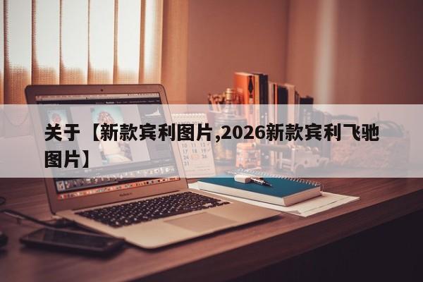 关于【新款宾利图片,2026新款宾利飞驰图片】