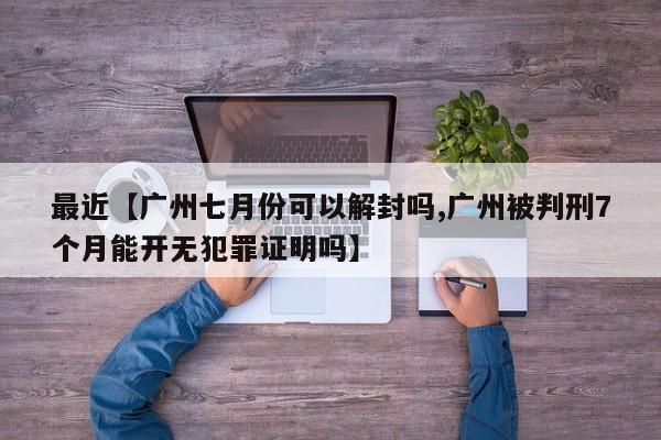 最近【广州七月份可以解封吗,广州被判刑7个月能开无犯罪证明吗】
