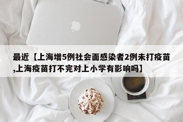 最近【上海增5例社会面感染者2例未打疫苗,上海疫苗打不完对上小学有影响吗】