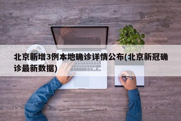 北京新增3例本地确诊详情公布(北京新冠确诊最新数据)