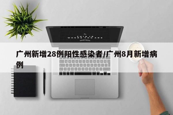 广州新增28例阳性感染者/广州8月新增病例