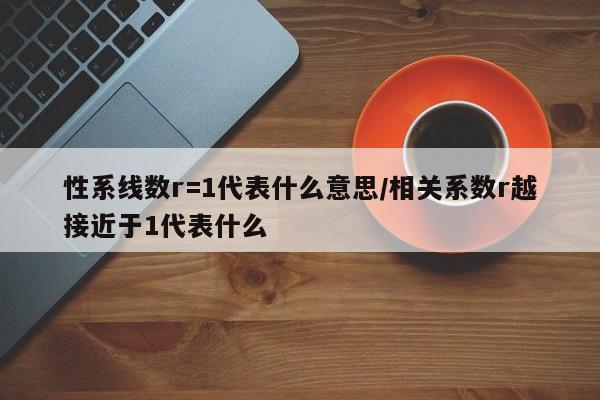 性系线数r=1代表什么意思/相关系数r越接近于1代表什么