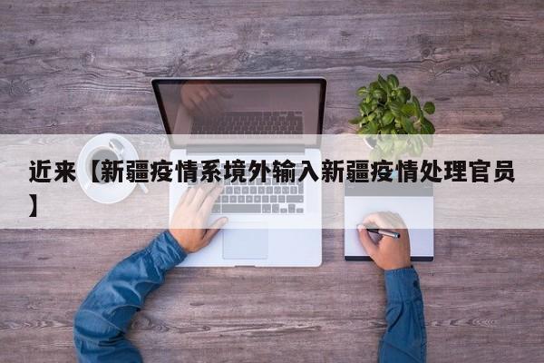近来【新疆疫情系境外输入新疆疫情处理官员】