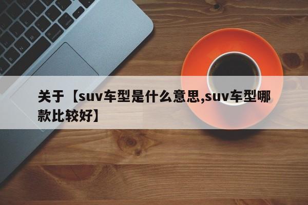 关于【suv车型是什么意思,suv车型哪款比较好】