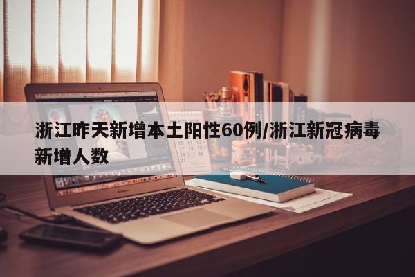 浙江昨天新增本土阳性60例/浙江新冠病毒新增人数