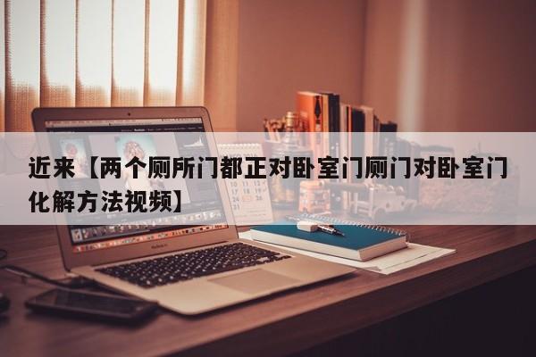 近来【两个厕所门都正对卧室门厕门对卧室门化解方法视频】