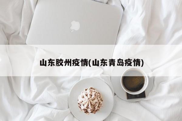 山东胶州疫情(山东青岛疫情)