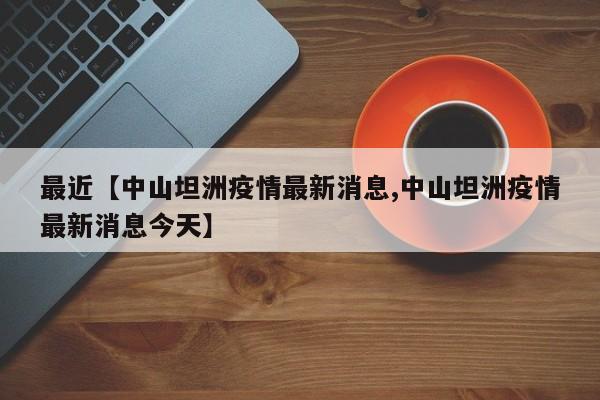 最近【中山坦洲疫情最新消息,中山坦洲疫情最新消息今天】
