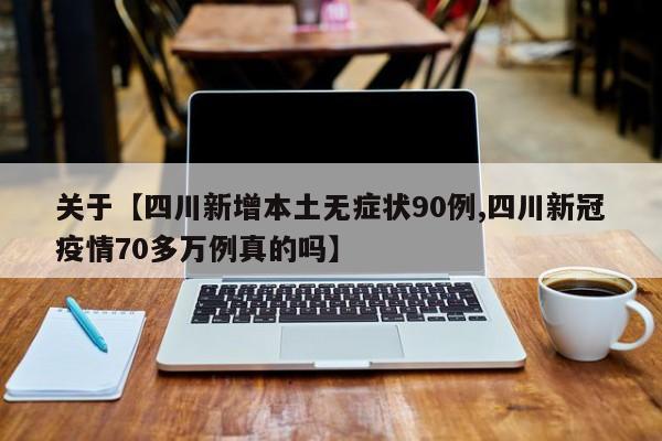 关于【四川新增本土无症状90例,四川新冠疫情70多万例真的吗】