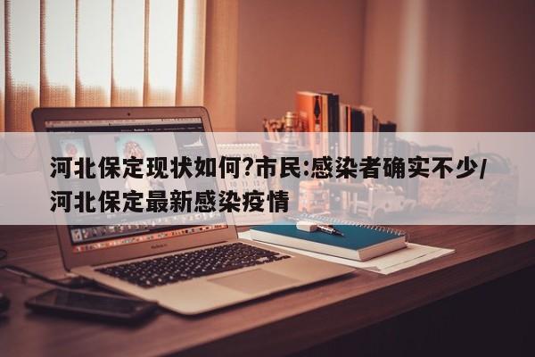 河北保定现状如何?市民:感染者确实不少/河北保定最新感染疫情