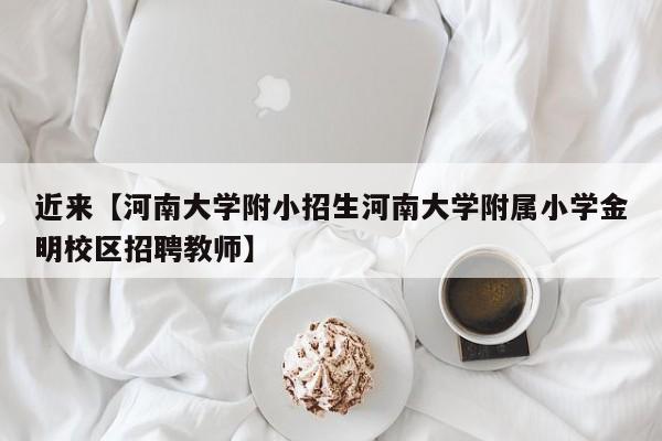 近来【河南大学附小招生河南大学附属小学金明校区招聘教师】