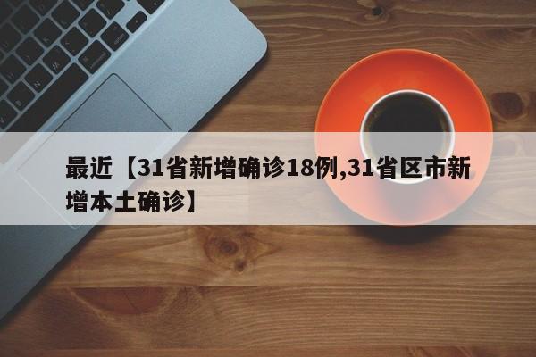 最近【31省新增确诊18例,31省区市新增本土确诊】