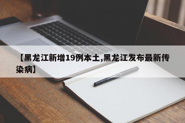 【黑龙江新增19例本土,黑龙江发布最新传染病】