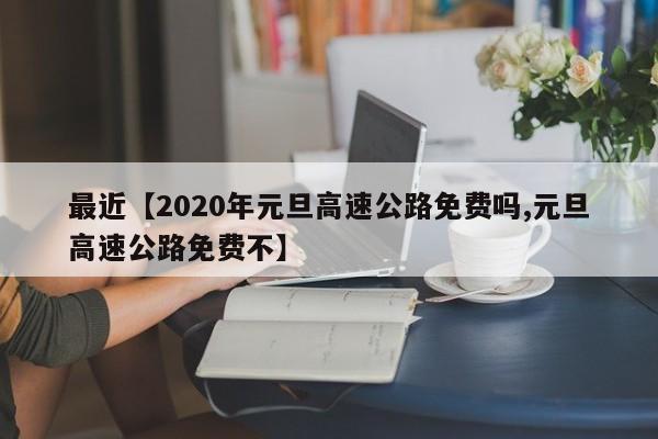 最近【2020年元旦高速公路免费吗,元旦高速公路免费不】