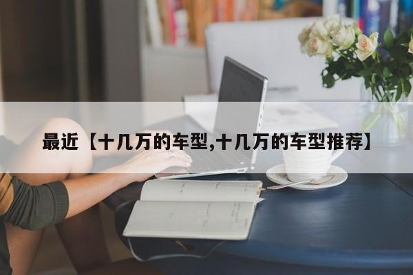 最近【十几万的车型,十几万的车型推荐】