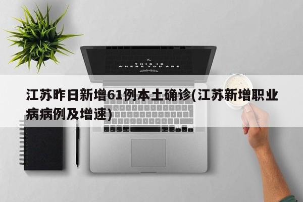 江苏昨日新增61例本土确诊(江苏新增职业病病例及增速)