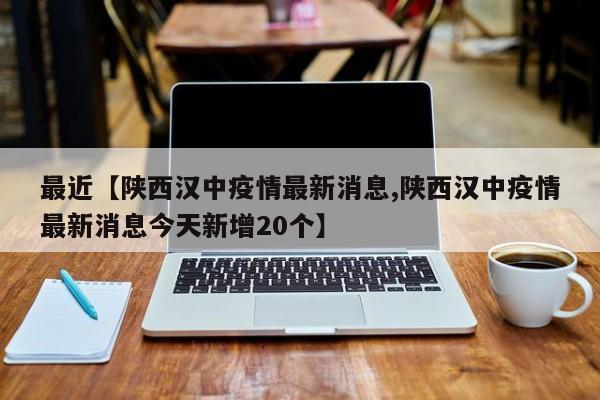 最近【陕西汉中疫情最新消息,陕西汉中疫情最新消息今天新增20个】
