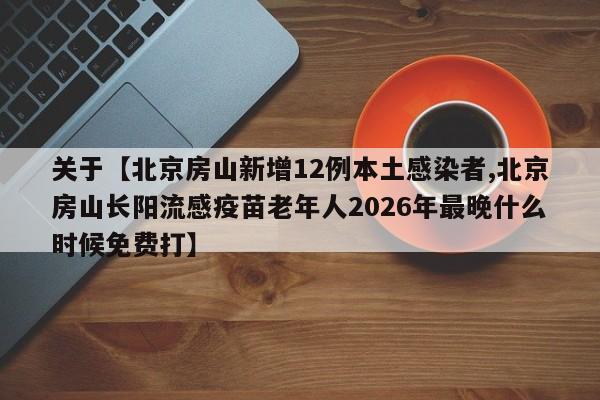 关于【北京房山新增12例本土感染者,北京房山长阳流感疫苗老年人2026年最晚什么时候免费打】